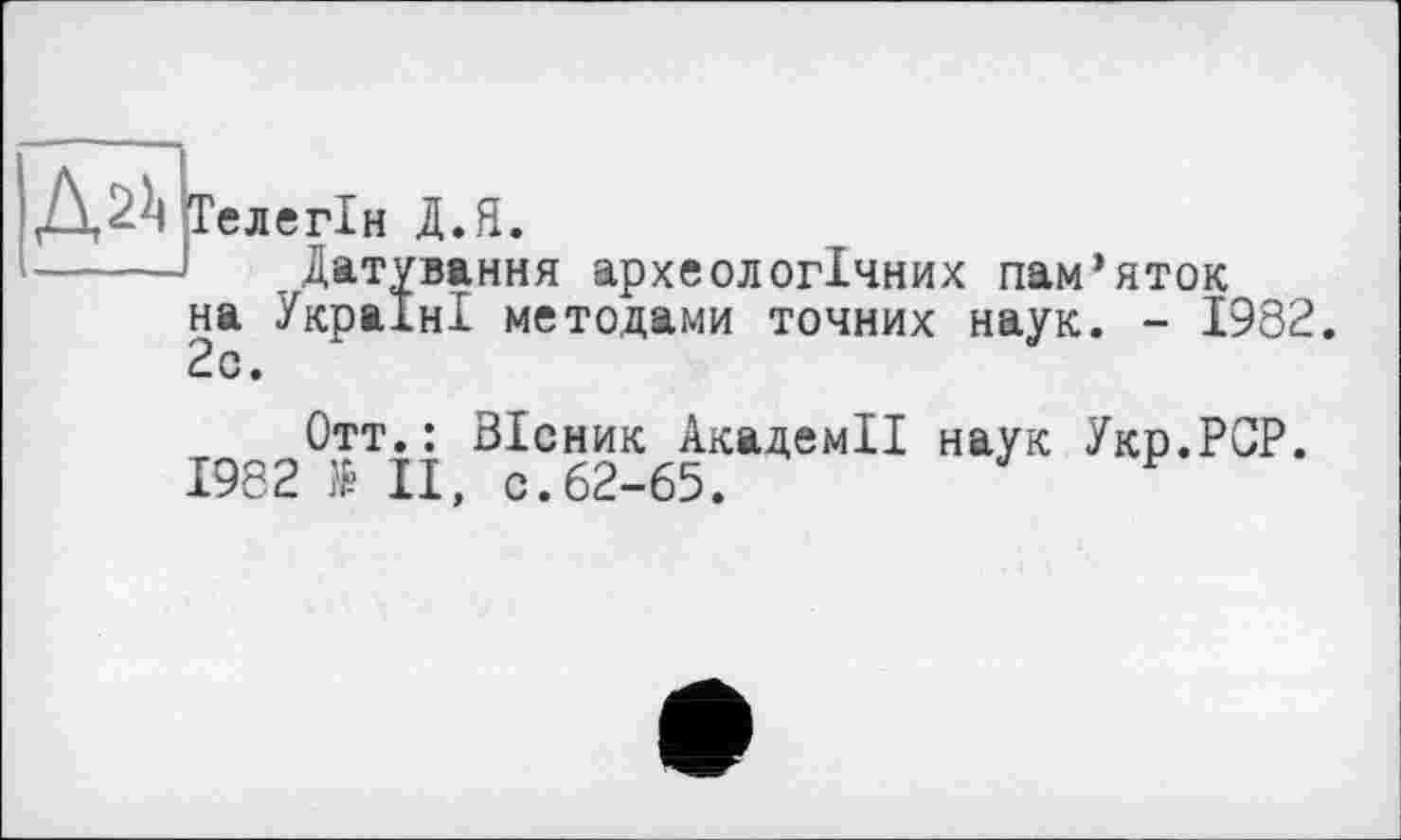 ﻿^ГелегІ на Укр 2с.	н Д.Я. тування археологічних пам’яток аіні методами точних наук. - 1982
Отт.: Вісник Академії наук Укр.РСР.
1982 $ II, с.62-65.	Р